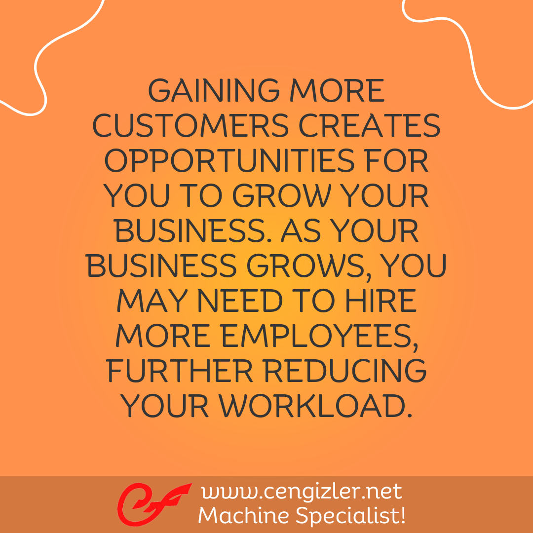 4 Gaining more customers creates opportunities for you to grow your business. As your business grows, you may need to hire more employees, further reducing your workload